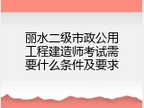 丽水二级市政公用工程建造师考试需要什么条件及要求