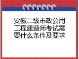 安徽二级市政公用工程建造师考试需要什么条件及要求
