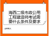 海西二级市政公用工程建造师考试需要什么条件及要求