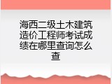 海西二级土木建筑造价工程师考试成绩在哪里查询怎么查