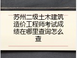 苏州二级土木建筑造价工程师考试成绩在哪里查询怎么查