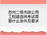 苏州二级市政公用工程建造师考试需要什么条件及要求