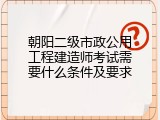朝阳二级市政公用工程建造师考试需要什么条件及要求