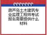 葫芦岛土木建筑专业监理工程师考试报名需要提供什么材料