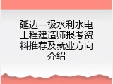 延边一级水利水电工程建造师报考资料推荐及就业方向介绍