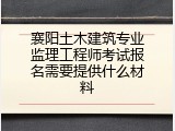 襄阳土木建筑专业监理工程师考试报名需要提供什么材料