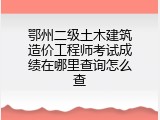 鄂州二级土木建筑造价工程师考试成绩在哪里查询怎么查