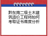 黔东南二级土木建筑造价工程师如何考取证书难度分析