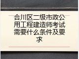 合川区二级市政公用工程建造师考试需要什么条件及要求