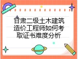 甘肃二级土木建筑造价工程师如何考取证书难度分析