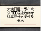 大渡口区二级市政公用工程建造师考试需要什么条件及要求