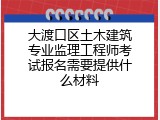 大渡口区土木建筑专业监理工程师考试报名需要提供什么材料