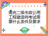 南充二级市政公用工程建造师考试需要什么条件及要求
