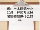 乐山土木建筑专业监理工程师考试报名需要提供什么材料