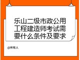 乐山二级市政公用工程建造师考试需要什么条件及要求