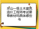 乐山一级土木建筑造价工程师考试要看教材吗具体哪些书