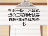 抚顺一级土木建筑造价工程师考试要看教材吗具体哪些书