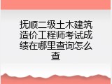 抚顺二级土木建筑造价工程师考试成绩在哪里查询怎么查