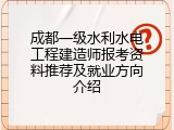 成都一级水利水电工程建造师报考资料推荐及就业方向介绍
