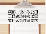 成都二级市政公用工程建造师考试需要什么条件及要求