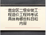 嘉定区二级安装工程造价工程师考试具体有哪些科目和内容