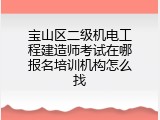 宝山区二级机电工程建造师考试在哪报名培训机构怎么找