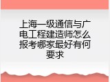 上海一级通信与广电工程建造师怎么报考哪家最好有何要求