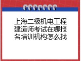 上海二级机电工程建造师考试在哪报名培训机构怎么找