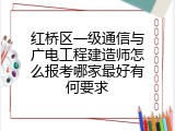 红桥区一级通信与广电工程建造师怎么报考哪家最好有何要求