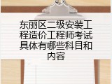 东丽区二级安装工程造价工程师考试具体有哪些科目和内容