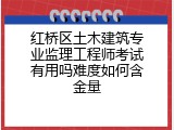 红桥区土木建筑专业监理工程师考试有用吗难度如何含金量