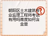 朝阳区土木建筑专业监理工程师考试有用吗难度如何含金量
