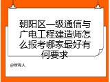 朝阳区一级通信与广电工程建造师怎么报考哪家最好有何要求