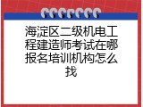 海淀区二级机电工程建造师考试在哪报名培训机构怎么找