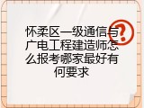 怀柔区一级通信与广电工程建造师怎么报考哪家最好有何要求