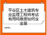 平谷区土木建筑专业监理工程师考试有用吗难度如何含金量