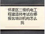 怀柔区二级机电工程建造师考试在哪报名培训机构怎么找