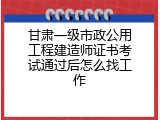 甘肃一级市政公用工程建造师证书考试通过后怎么找工作