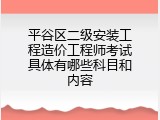 平谷区二级安装工程造价工程师考试具体有哪些科目和内容