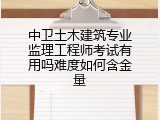 中卫土木建筑专业监理工程师考试有用吗难度如何含金量