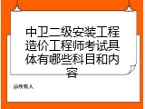 中卫二级安装工程造价工程师考试具体有哪些科目和内容