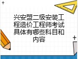 兴安盟二级安装工程造价工程师考试具体有哪些科目和内容