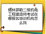锡林郭勒二级机电工程建造师考试在哪报名培训机构怎么找