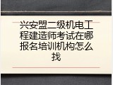 兴安盟二级机电工程建造师考试在哪报名培训机构怎么找