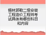 锡林郭勒二级安装工程造价工程师考试具体有哪些科目和内容