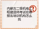内蒙古二级机电工程建造师考试在哪报名培训机构怎么找