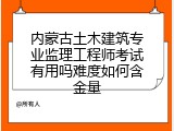 内蒙古土木建筑专业监理工程师考试有用吗难度如何含金量