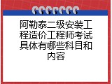 阿勒泰二级安装工程造价工程师考试具体有哪些科目和内容