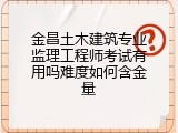 金昌土木建筑专业监理工程师考试有用吗难度如何含金量