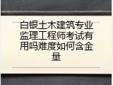 白银土木建筑专业监理工程师考试有用吗难度如何含金量